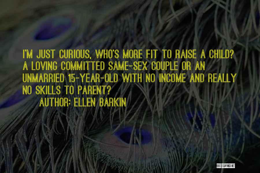 Ellen Barkin Quotes: I'm Just Curious, Who's More Fit To Raise A Child? A Loving Committed Same-sex Couple Or An Unmarried 15-year-old With