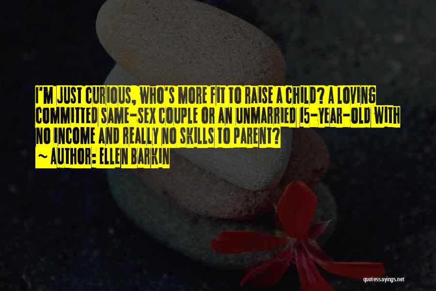 Ellen Barkin Quotes: I'm Just Curious, Who's More Fit To Raise A Child? A Loving Committed Same-sex Couple Or An Unmarried 15-year-old With