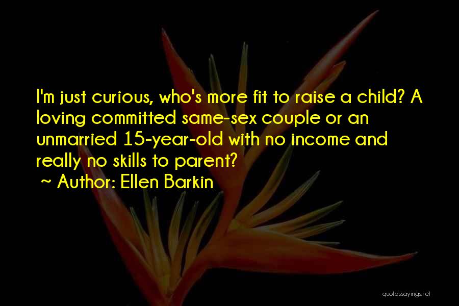 Ellen Barkin Quotes: I'm Just Curious, Who's More Fit To Raise A Child? A Loving Committed Same-sex Couple Or An Unmarried 15-year-old With