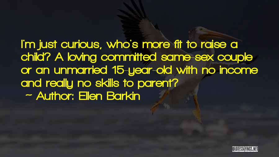 Ellen Barkin Quotes: I'm Just Curious, Who's More Fit To Raise A Child? A Loving Committed Same-sex Couple Or An Unmarried 15-year-old With