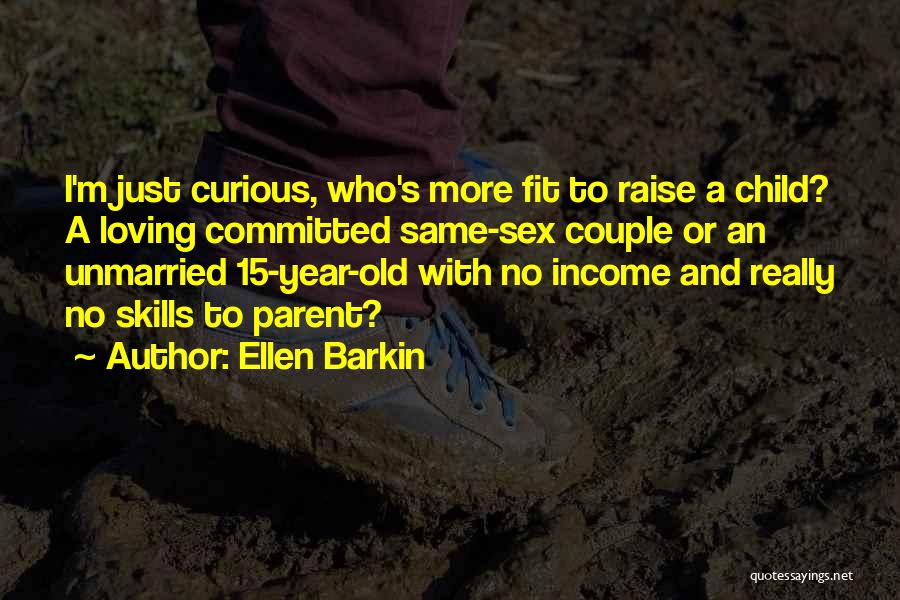 Ellen Barkin Quotes: I'm Just Curious, Who's More Fit To Raise A Child? A Loving Committed Same-sex Couple Or An Unmarried 15-year-old With