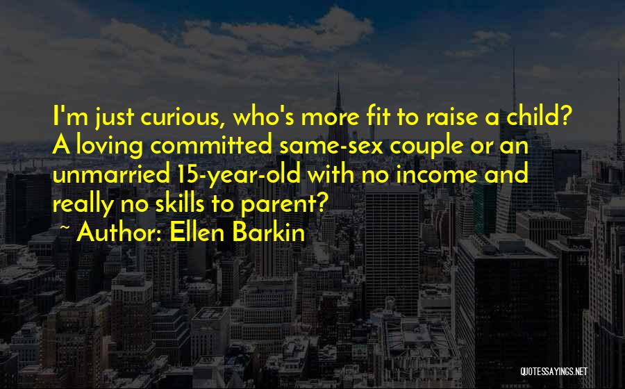 Ellen Barkin Quotes: I'm Just Curious, Who's More Fit To Raise A Child? A Loving Committed Same-sex Couple Or An Unmarried 15-year-old With