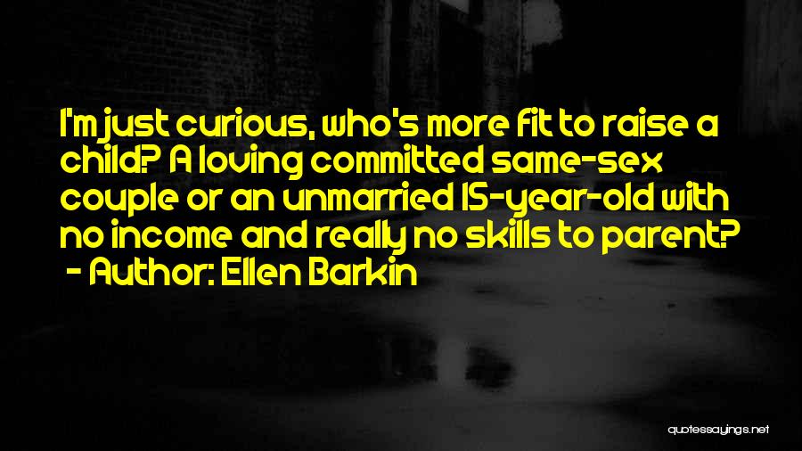 Ellen Barkin Quotes: I'm Just Curious, Who's More Fit To Raise A Child? A Loving Committed Same-sex Couple Or An Unmarried 15-year-old With