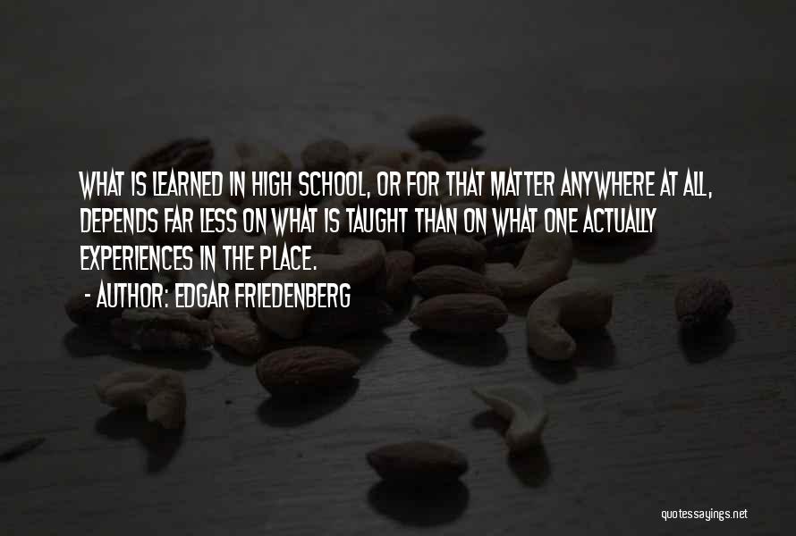 Edgar Friedenberg Quotes: What Is Learned In High School, Or For That Matter Anywhere At All, Depends Far Less On What Is Taught