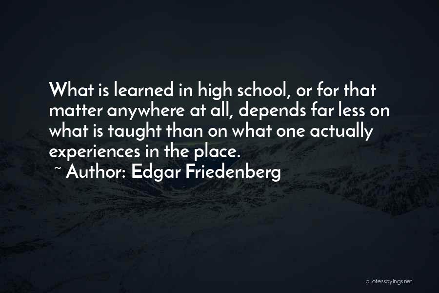 Edgar Friedenberg Quotes: What Is Learned In High School, Or For That Matter Anywhere At All, Depends Far Less On What Is Taught
