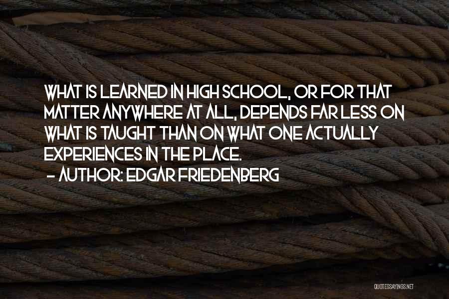 Edgar Friedenberg Quotes: What Is Learned In High School, Or For That Matter Anywhere At All, Depends Far Less On What Is Taught