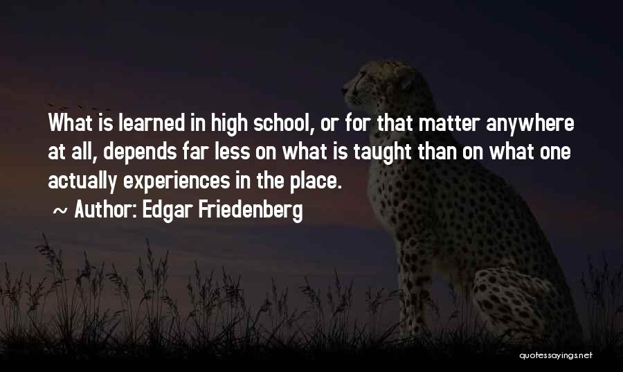Edgar Friedenberg Quotes: What Is Learned In High School, Or For That Matter Anywhere At All, Depends Far Less On What Is Taught