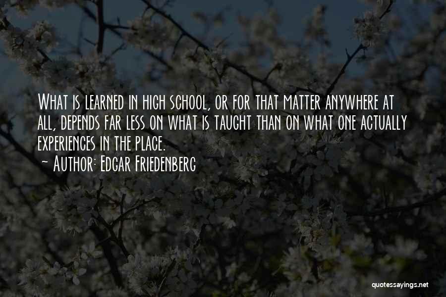 Edgar Friedenberg Quotes: What Is Learned In High School, Or For That Matter Anywhere At All, Depends Far Less On What Is Taught