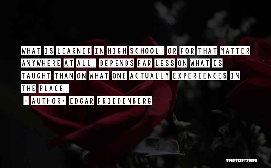 Edgar Friedenberg Quotes: What Is Learned In High School, Or For That Matter Anywhere At All, Depends Far Less On What Is Taught