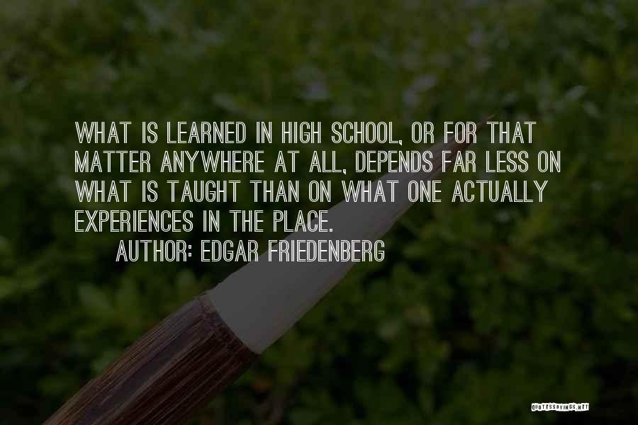 Edgar Friedenberg Quotes: What Is Learned In High School, Or For That Matter Anywhere At All, Depends Far Less On What Is Taught