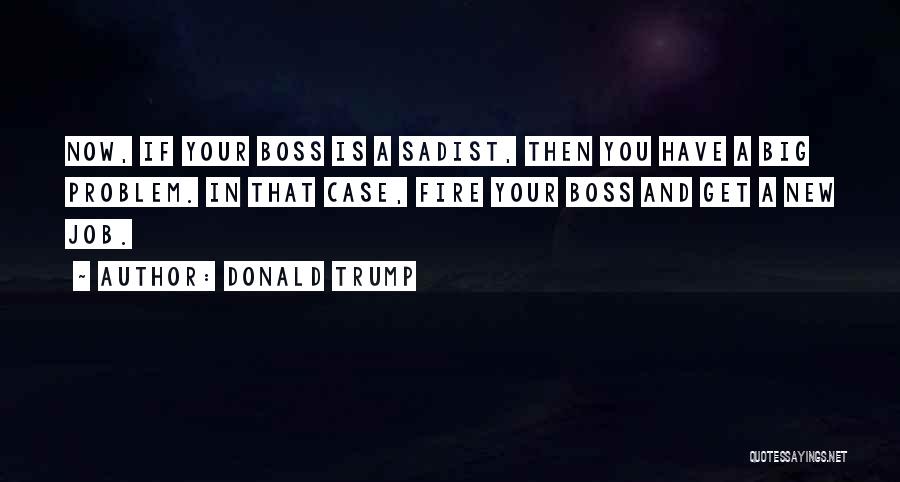 Donald Trump Quotes: Now, If Your Boss Is A Sadist, Then You Have A Big Problem. In That Case, Fire Your Boss And