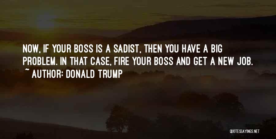 Donald Trump Quotes: Now, If Your Boss Is A Sadist, Then You Have A Big Problem. In That Case, Fire Your Boss And