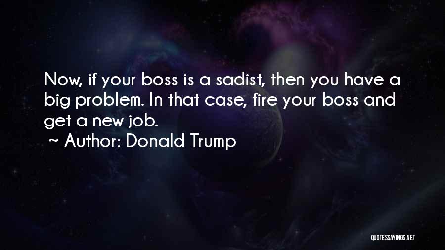 Donald Trump Quotes: Now, If Your Boss Is A Sadist, Then You Have A Big Problem. In That Case, Fire Your Boss And