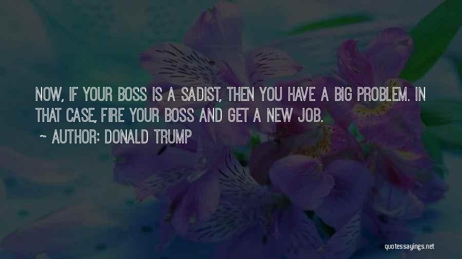 Donald Trump Quotes: Now, If Your Boss Is A Sadist, Then You Have A Big Problem. In That Case, Fire Your Boss And