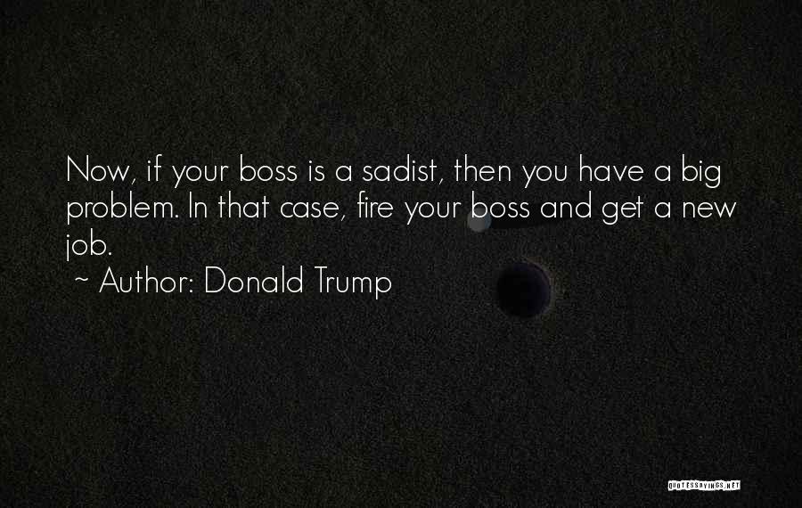 Donald Trump Quotes: Now, If Your Boss Is A Sadist, Then You Have A Big Problem. In That Case, Fire Your Boss And