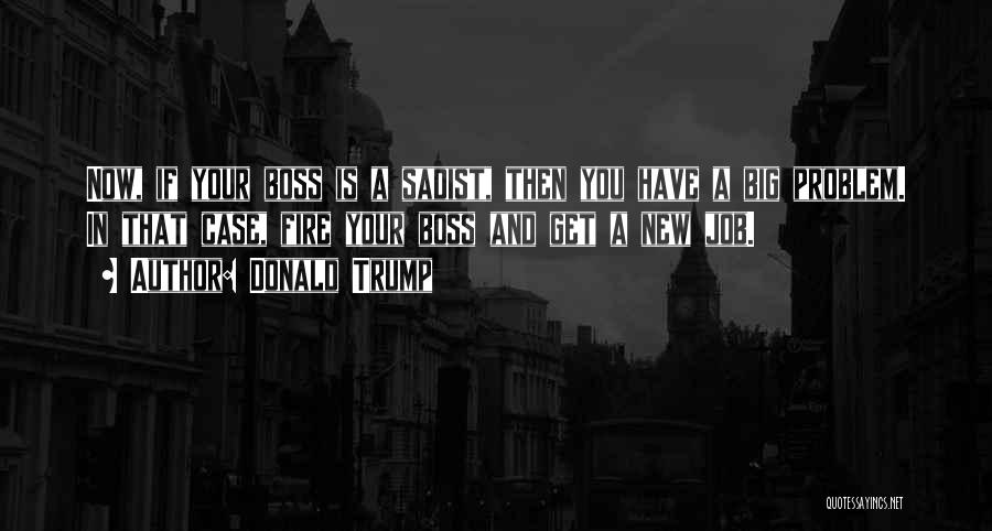 Donald Trump Quotes: Now, If Your Boss Is A Sadist, Then You Have A Big Problem. In That Case, Fire Your Boss And