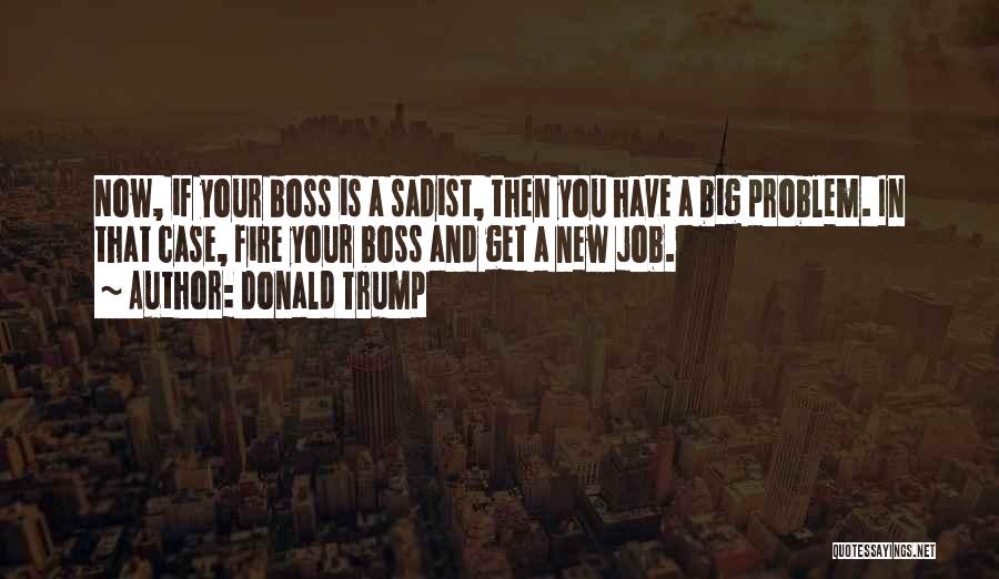 Donald Trump Quotes: Now, If Your Boss Is A Sadist, Then You Have A Big Problem. In That Case, Fire Your Boss And