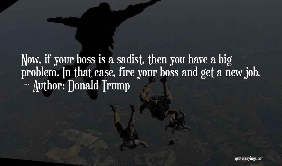 Donald Trump Quotes: Now, If Your Boss Is A Sadist, Then You Have A Big Problem. In That Case, Fire Your Boss And