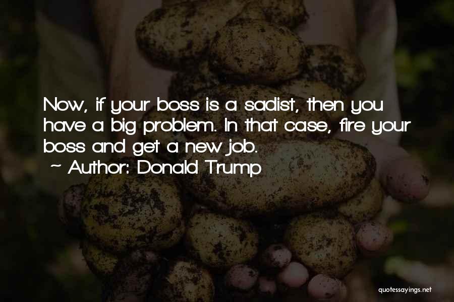 Donald Trump Quotes: Now, If Your Boss Is A Sadist, Then You Have A Big Problem. In That Case, Fire Your Boss And