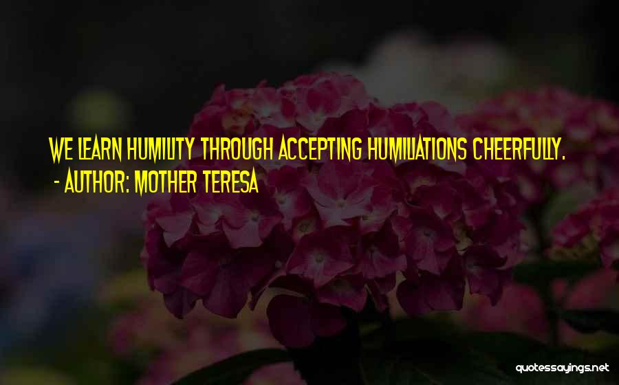 Mother Teresa Quotes: We Learn Humility Through Accepting Humiliations Cheerfully.