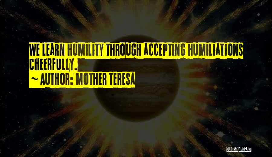 Mother Teresa Quotes: We Learn Humility Through Accepting Humiliations Cheerfully.
