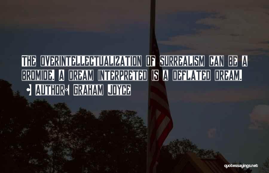 Graham Joyce Quotes: The Overintellectualization Of Surrealism Can Be A Bromide. A Dream Interpreted Is A Deflated Dream.