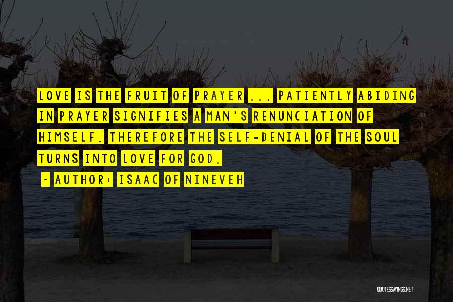 Isaac Of Nineveh Quotes: Love Is The Fruit Of Prayer ... Patiently Abiding In Prayer Signifies A Man's Renunciation Of Himself. Therefore The Self-denial