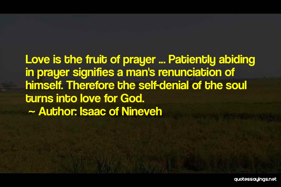 Isaac Of Nineveh Quotes: Love Is The Fruit Of Prayer ... Patiently Abiding In Prayer Signifies A Man's Renunciation Of Himself. Therefore The Self-denial