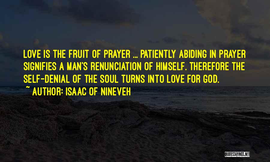 Isaac Of Nineveh Quotes: Love Is The Fruit Of Prayer ... Patiently Abiding In Prayer Signifies A Man's Renunciation Of Himself. Therefore The Self-denial