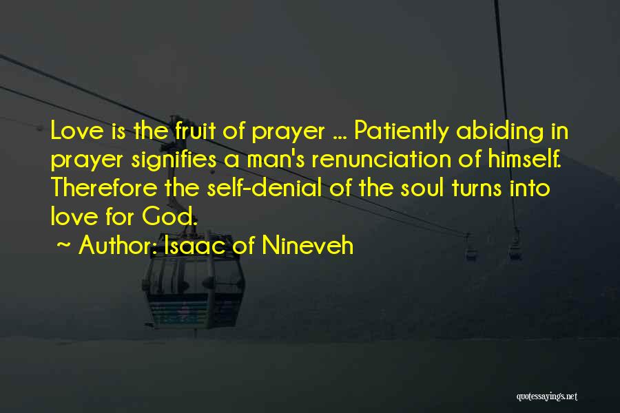 Isaac Of Nineveh Quotes: Love Is The Fruit Of Prayer ... Patiently Abiding In Prayer Signifies A Man's Renunciation Of Himself. Therefore The Self-denial