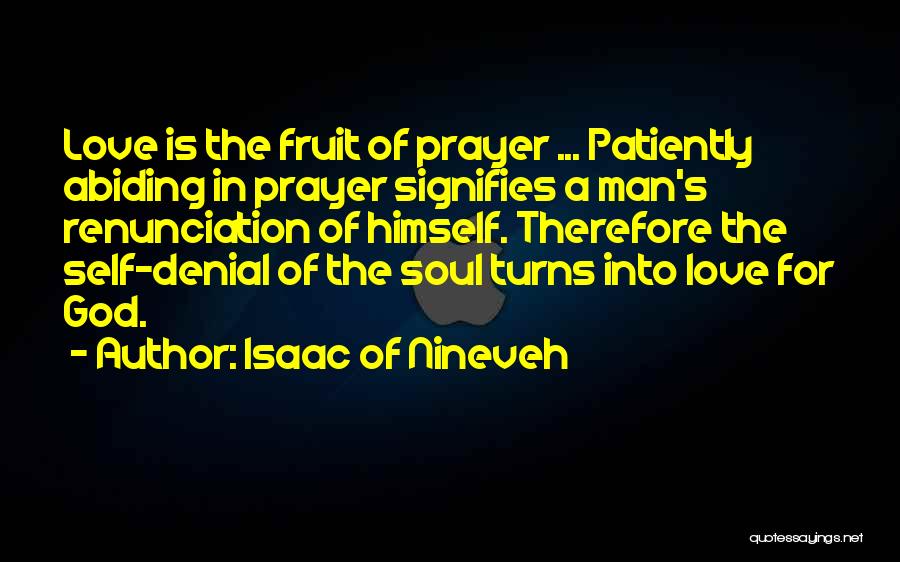 Isaac Of Nineveh Quotes: Love Is The Fruit Of Prayer ... Patiently Abiding In Prayer Signifies A Man's Renunciation Of Himself. Therefore The Self-denial