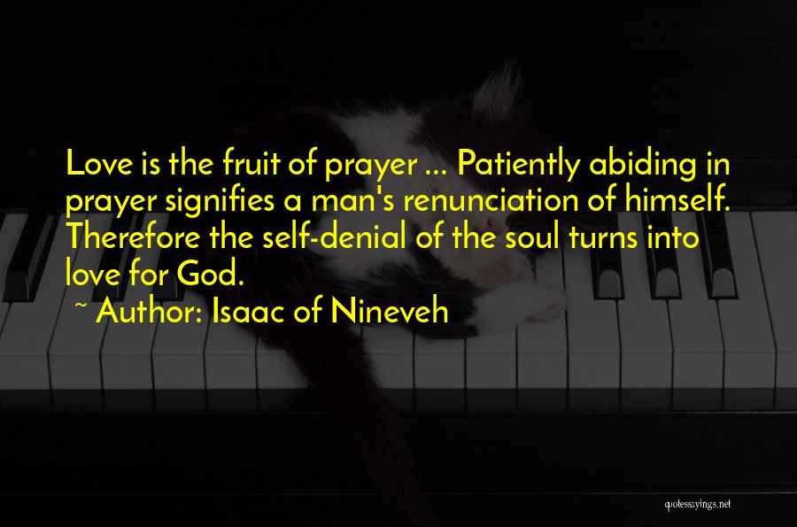 Isaac Of Nineveh Quotes: Love Is The Fruit Of Prayer ... Patiently Abiding In Prayer Signifies A Man's Renunciation Of Himself. Therefore The Self-denial