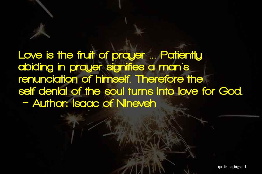 Isaac Of Nineveh Quotes: Love Is The Fruit Of Prayer ... Patiently Abiding In Prayer Signifies A Man's Renunciation Of Himself. Therefore The Self-denial