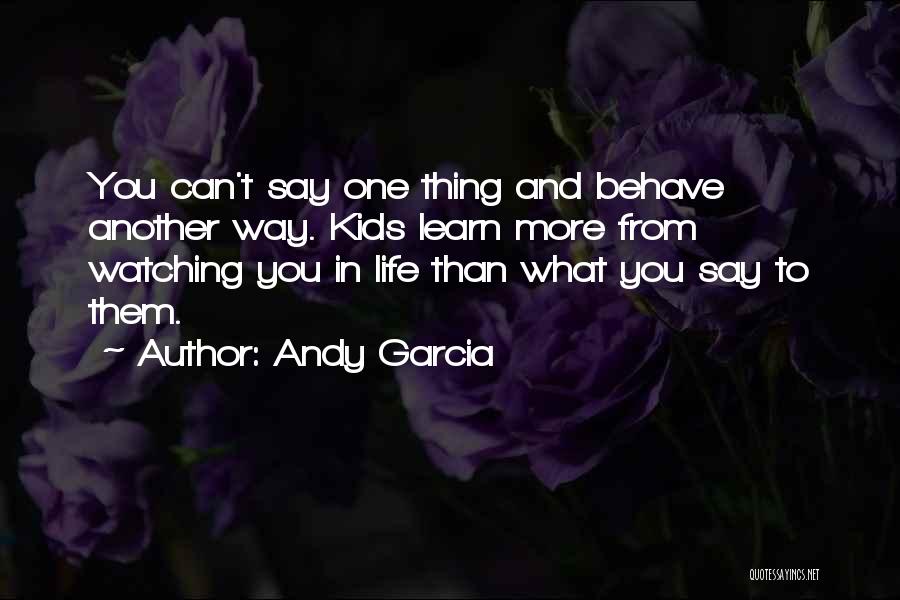 Andy Garcia Quotes: You Can't Say One Thing And Behave Another Way. Kids Learn More From Watching You In Life Than What You