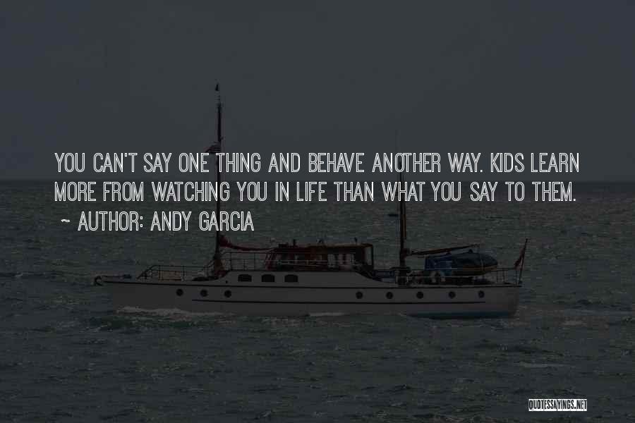 Andy Garcia Quotes: You Can't Say One Thing And Behave Another Way. Kids Learn More From Watching You In Life Than What You