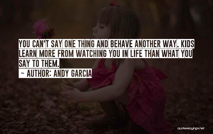 Andy Garcia Quotes: You Can't Say One Thing And Behave Another Way. Kids Learn More From Watching You In Life Than What You