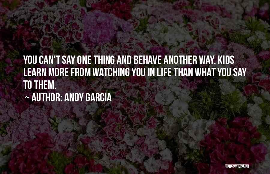 Andy Garcia Quotes: You Can't Say One Thing And Behave Another Way. Kids Learn More From Watching You In Life Than What You