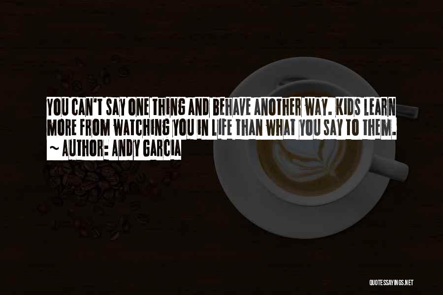 Andy Garcia Quotes: You Can't Say One Thing And Behave Another Way. Kids Learn More From Watching You In Life Than What You