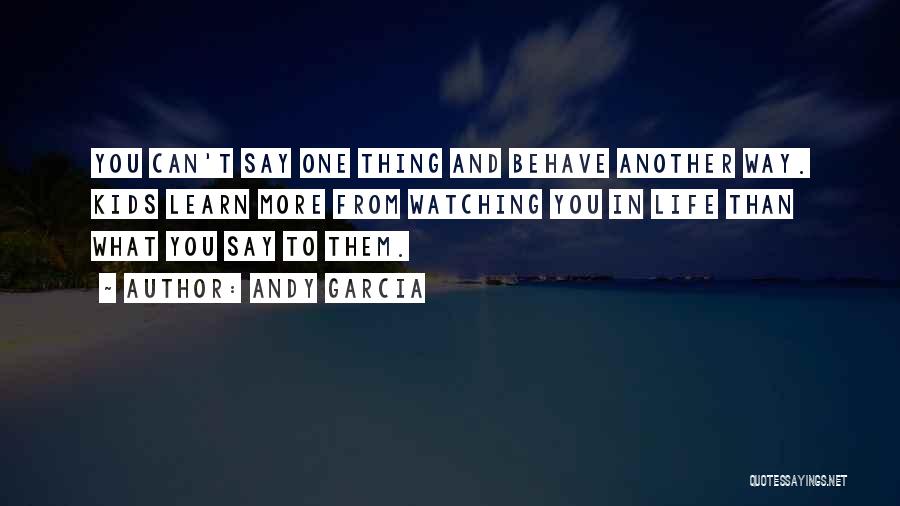 Andy Garcia Quotes: You Can't Say One Thing And Behave Another Way. Kids Learn More From Watching You In Life Than What You