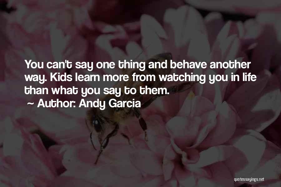 Andy Garcia Quotes: You Can't Say One Thing And Behave Another Way. Kids Learn More From Watching You In Life Than What You