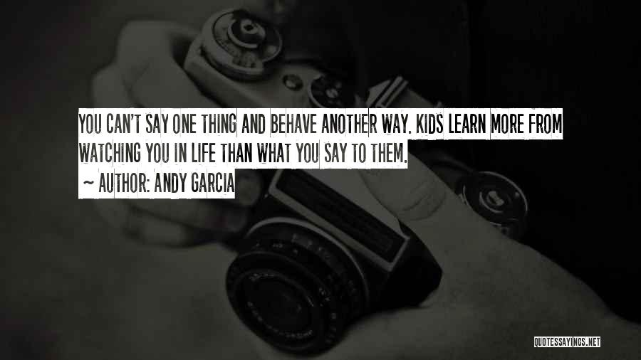 Andy Garcia Quotes: You Can't Say One Thing And Behave Another Way. Kids Learn More From Watching You In Life Than What You