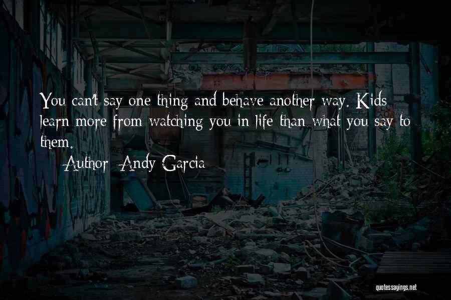 Andy Garcia Quotes: You Can't Say One Thing And Behave Another Way. Kids Learn More From Watching You In Life Than What You