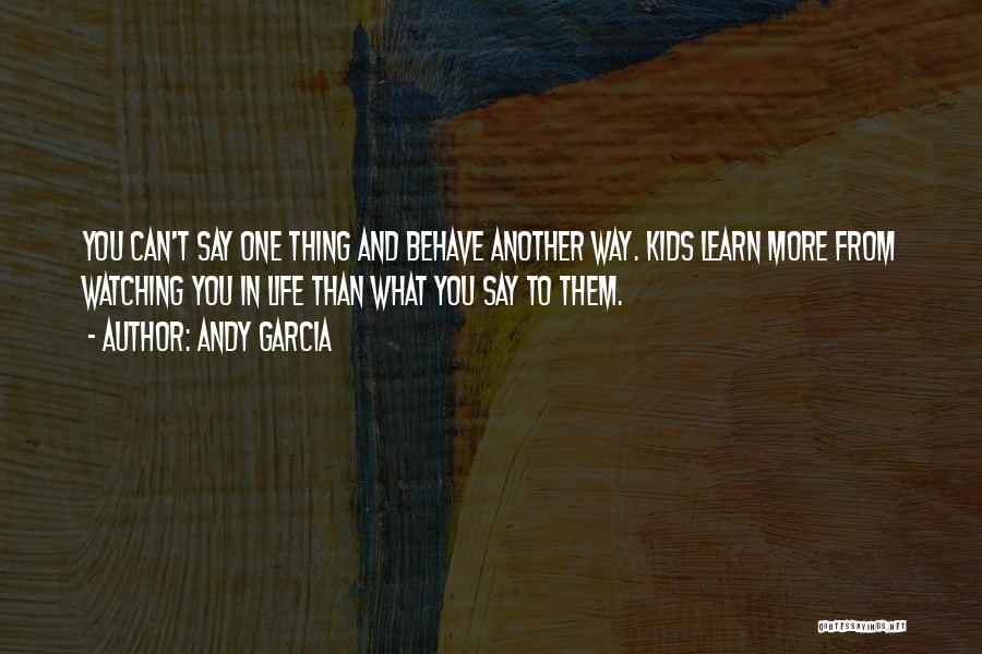 Andy Garcia Quotes: You Can't Say One Thing And Behave Another Way. Kids Learn More From Watching You In Life Than What You