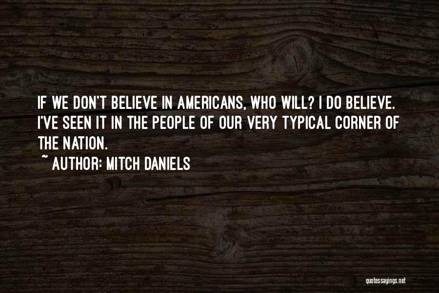 Mitch Daniels Quotes: If We Don't Believe In Americans, Who Will? I Do Believe. I've Seen It In The People Of Our Very