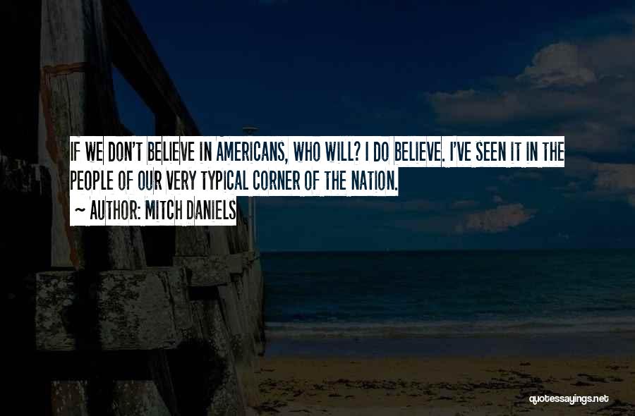 Mitch Daniels Quotes: If We Don't Believe In Americans, Who Will? I Do Believe. I've Seen It In The People Of Our Very