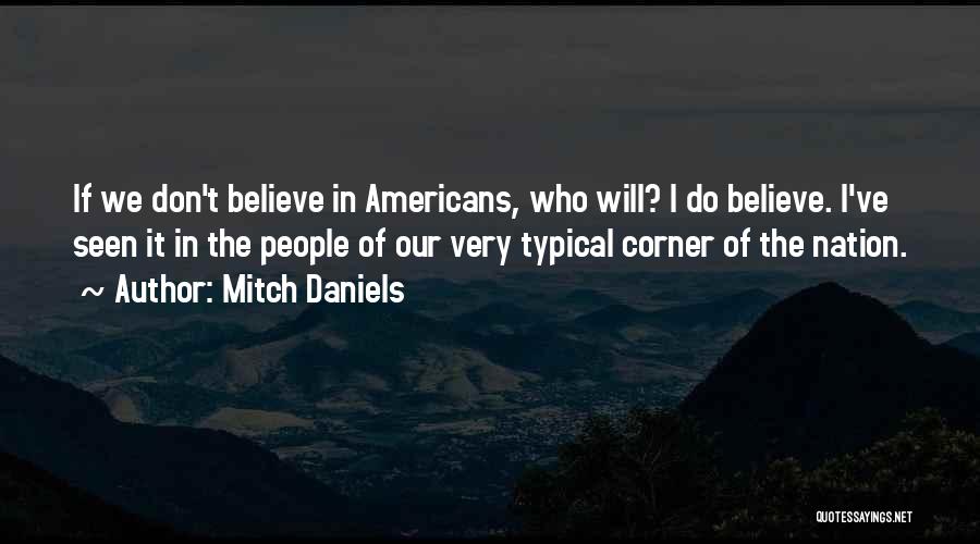 Mitch Daniels Quotes: If We Don't Believe In Americans, Who Will? I Do Believe. I've Seen It In The People Of Our Very