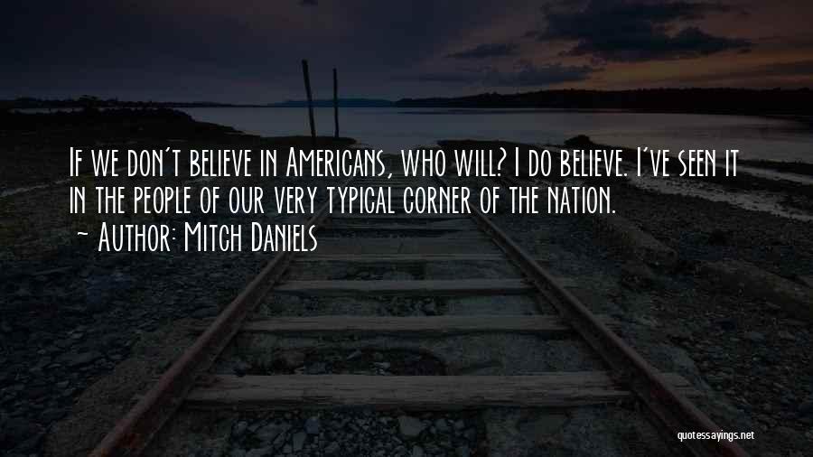 Mitch Daniels Quotes: If We Don't Believe In Americans, Who Will? I Do Believe. I've Seen It In The People Of Our Very