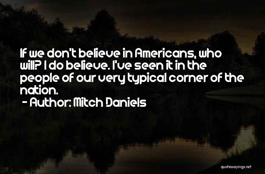 Mitch Daniels Quotes: If We Don't Believe In Americans, Who Will? I Do Believe. I've Seen It In The People Of Our Very