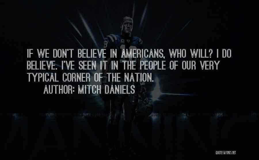 Mitch Daniels Quotes: If We Don't Believe In Americans, Who Will? I Do Believe. I've Seen It In The People Of Our Very