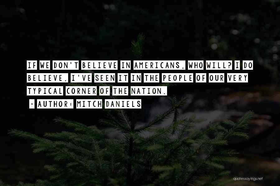 Mitch Daniels Quotes: If We Don't Believe In Americans, Who Will? I Do Believe. I've Seen It In The People Of Our Very